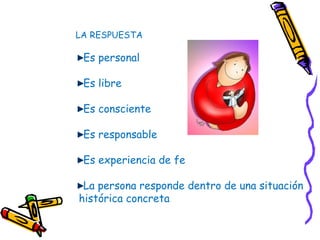 LA RESPUESTA
Es personal
Es libre
Es consciente
Es responsable
Es experiencia de fe
La persona responde dentro de una situación
histórica concreta
 