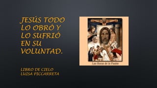 JESÚS TODO
LO OBRÓ Y
LO SUFRIÓ
EN SU
VOLUNTAD.
LIBRO DE CIELO
LUISA PICCARRETA
 