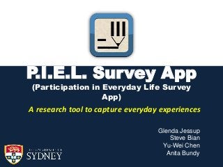 P.I.E.L. Survey App
(Participation in Everyday Life Survey
App)

A research tool to capture everyday experiences
Glenda Jessup
Steve Bian
Yu-Wei Chen
Anita Bundy

 