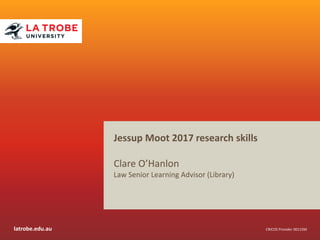 latrobe.edu.au CRICOS Provider 00115M
Jessup Moot 2017 research skills
Clare O’Hanlon
Law Senior Learning Advisor (Library)
 