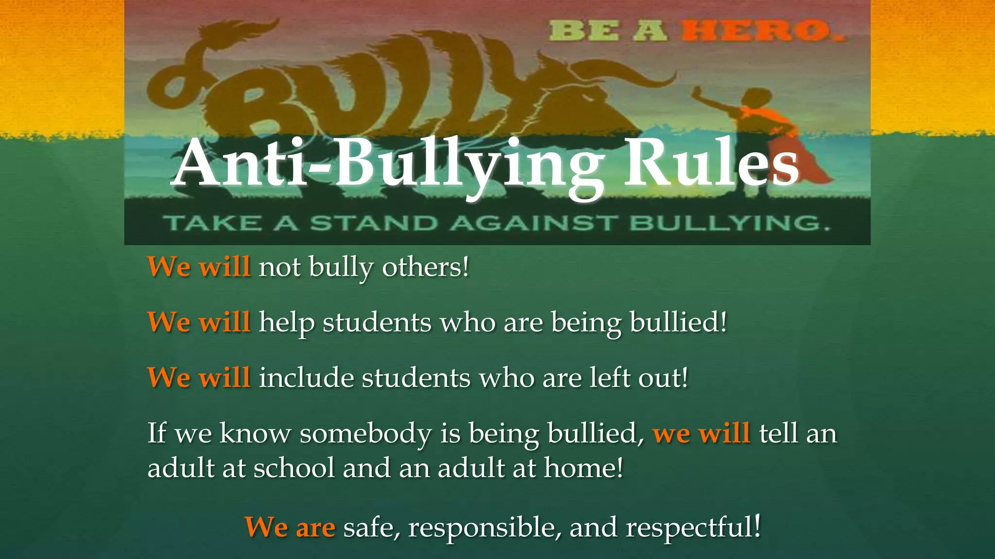 Anti-Bullying Rules
We will not bully others!
We will help students who are being bullied!
We will include students who are left out!
If we know somebody is being bullied, we will tell an
adult at school and an adult at home!
We are safe, responsible, and respectful!
 