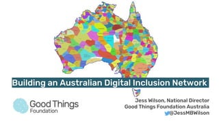 Building an Australian Digital Inclusion Network
Jess Wilson, National Director
Good Things Foundation Australia
@JessMBWilson
 