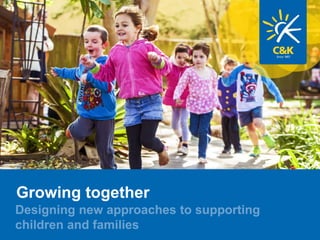Growing together
Designing new approaches to supporting
children and families
 