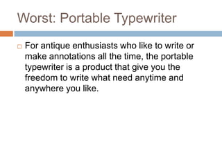 Worst: Portable Typewriter
   For antique enthusiasts who like to write or
    make annotations all the time, the portable
    typewriter is a product that give you the
    freedom to write what need anytime and
    anywhere you like.
 