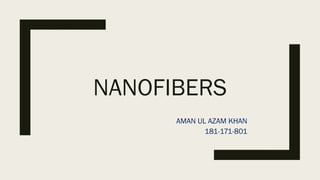 NANOFIBERS
AMAN UL AZAM KHAN
181-171-801
 