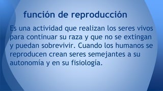 función de reproducción 
Es una actividad que realizan los seres vivos 
para continuar su raza y que no se extingan 
y pue...
