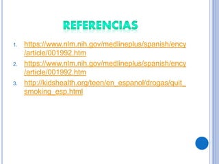 1. https://www.nlm.nih.gov/medlineplus/spanish/ency
/article/001992.htm
2. https://www.nlm.nih.gov/medlineplus/spanish/ency
/article/001992.htm
3. http://kidshealth.org/teen/en_espanol/drogas/quit_
smoking_esp.html
 