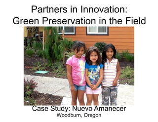 Partners in Innovation:
Green Preservation in the Field




    Case Study: Nuevo Amanecer
          Woodburn, Oregon
 