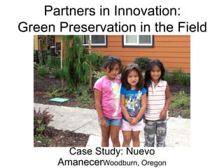 Partners in Innovation: Green Preservation in the Field Case Study: Nuevo AmanecerWoodburn, Oregon 