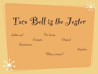 Taco Bell is the Jester
Lighten up!                      Fun-loving
                     Energetic                  Original
       Spontaneous
                                                           Impulsive
                                  “Why so serious?”
 