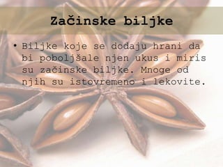 • Biljke koje se dodaju hrani da
bi poboljšale njen ukus i miris
su začinske biljke. Mnoge od
njih su istovremeno i lekovite.
Začinske biljke
 