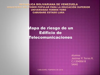 Mapa de riesgo de un
Edificio de
Telecomunicaciones
Alumna:
Jestmar P. Torres R.
C.I 20400618
SAIAG
CABUDARE, FEBRERO DE 2018
 