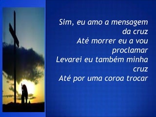Sim, eu amo a mensagem
                  da cruz
      Até morrer eu a vou
               proclamar
Levarei eu também minha
                     cruz
 Até por uma coroa trocar
 