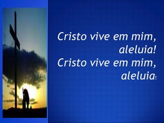 Cristo vive em mim,
             aleluia!
Cristo vive em mim,
             aleluia!
 