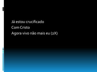 Já estou crucificado
Com Cristo
Agora vivo não mais eu (2X)
 