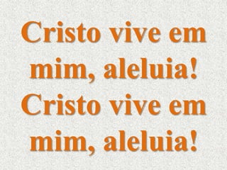 Cristo vive em 
mim, aleluia! 
Cristo vive em 
mim, aleluia! 
 