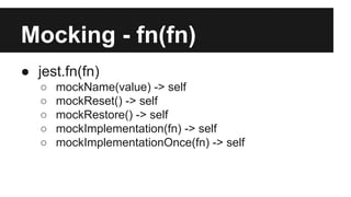 Mocking - fn(fn)
● jest.fn(fn)
○ mockName(value) -> self
○ mockReset() -> self
○ mockRestore() -> self
○ mockImplementation(fn) -> self
○ mockImplementationOnce(fn) -> self
 