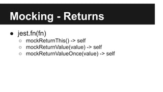 Mocking - Returns
● jest.fn(fn)
○ mockReturnThis() -> self
○ mockReturnValue(value) -> self
○ mockReturnValueOnce(value) -> self
 