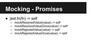 Mocking - Promises
● jest.fn(fn) -> self
○ mockResolvedValue(value) -> self
○ mockResolvedValueOnce(value) -> self
○ mockRejectedValue(value) -> self
○ mockRejectedValueOnce(value) -> self
 