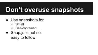 Don’t overuse snapshots
● Use snapshots for
○ Small
○ Self-contained
● Snap.js is not so
easy to follow
 