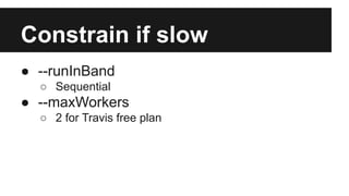 Constrain if slow
● --runInBand
○ Sequential
● --maxWorkers
○ 2 for Travis free plan
 