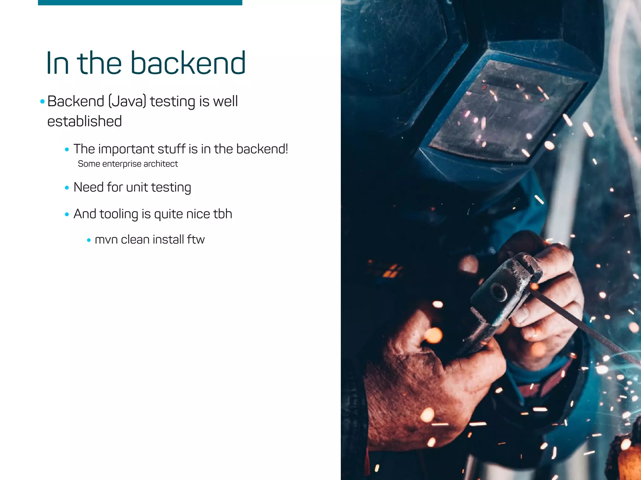 •Backend (Java) testing is well
established
•The important stuff is in the backend!
Some enterprise architect
•Need for unit testing
•And tooling is quite nice tbh
•mvn clean install ftw
In the backend
 