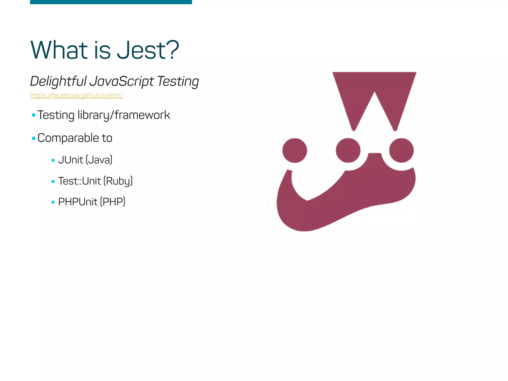 Delightful JavaScript Testing
https://facebook.github.io/jest/
•Testing library/framework
•Comparable to
•JUnit (Java)
•Test::Unit (Ruby)
•PHPUnit (PHP)
What is Jest?
 