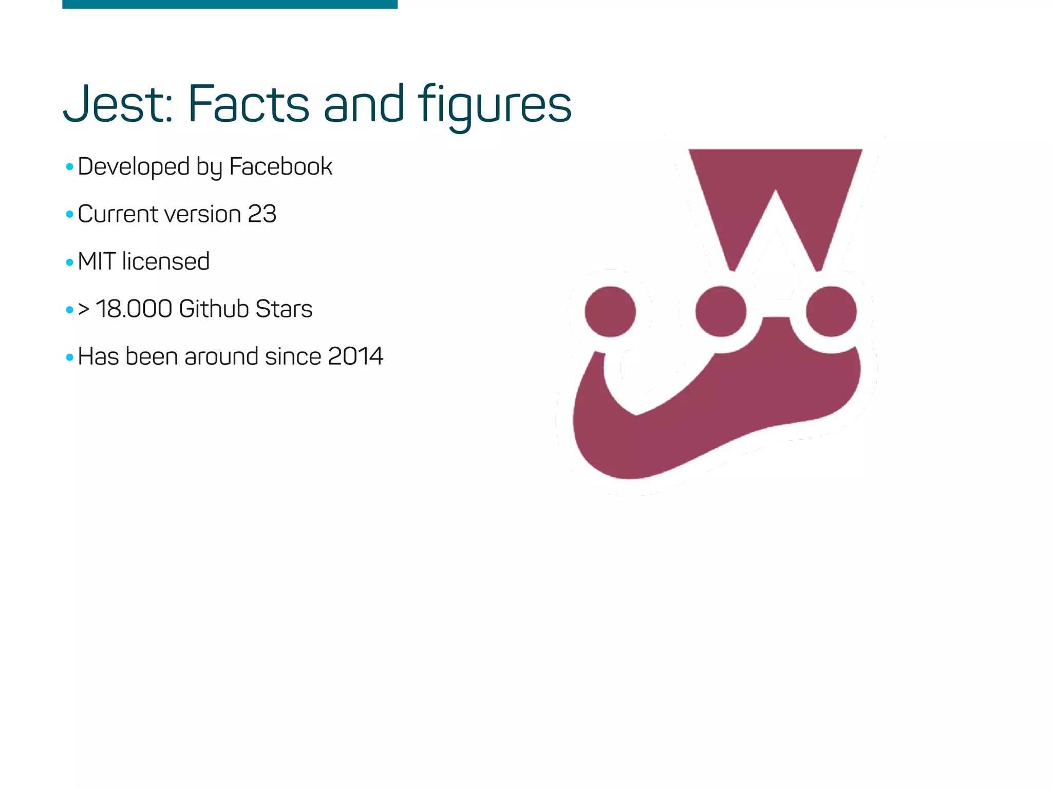 •Developed by Facebook
•Current version 23
•MIT licensed
•> 18.000 Github Stars
•Has been around since 2014
Jest: Facts and figures
 