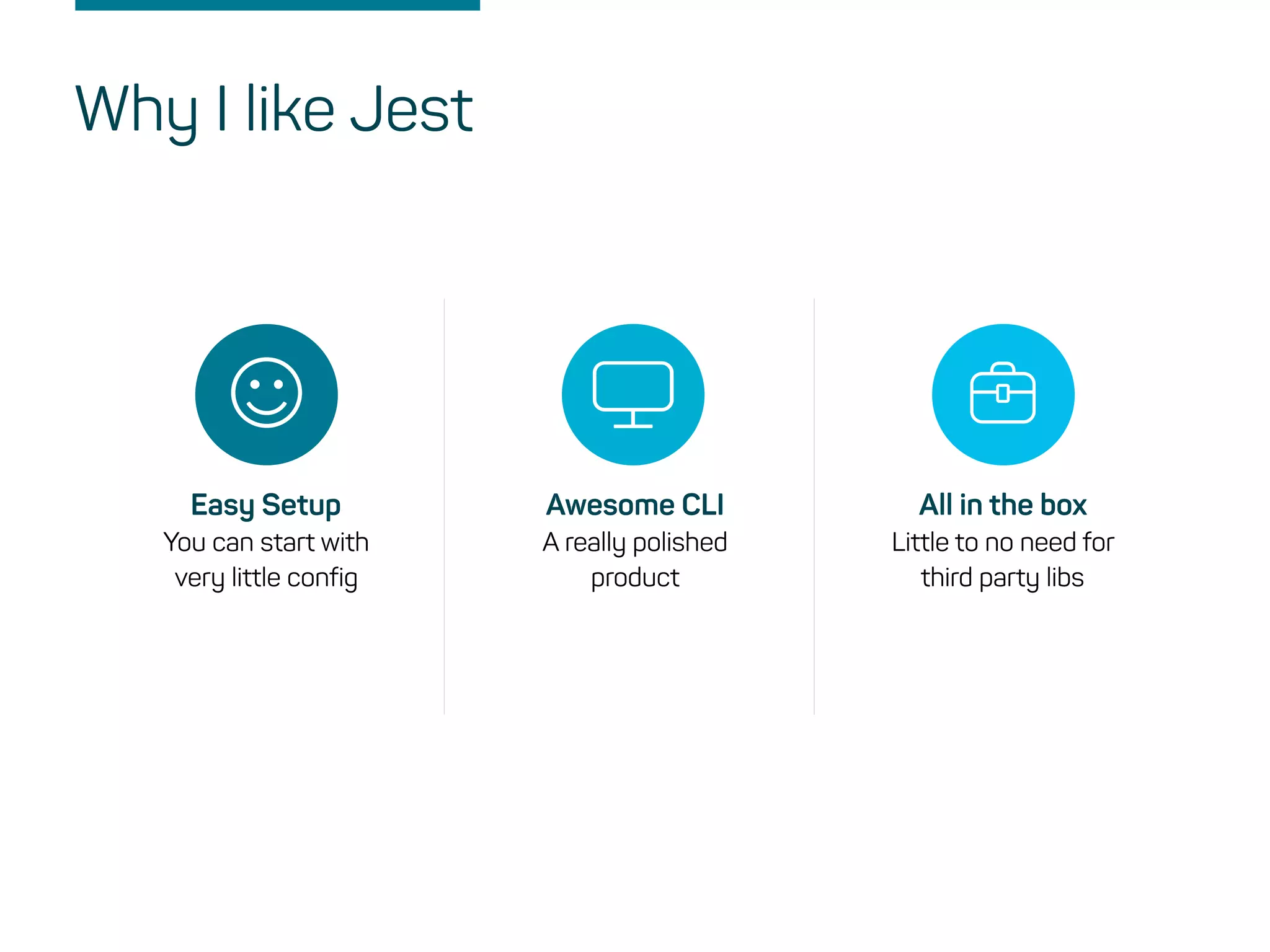 Easy Setup
You can start with
very little config
Awesome CLI
A really polished
product
All in the box
Little to no need for
third party libs
Why I like Jest
 
