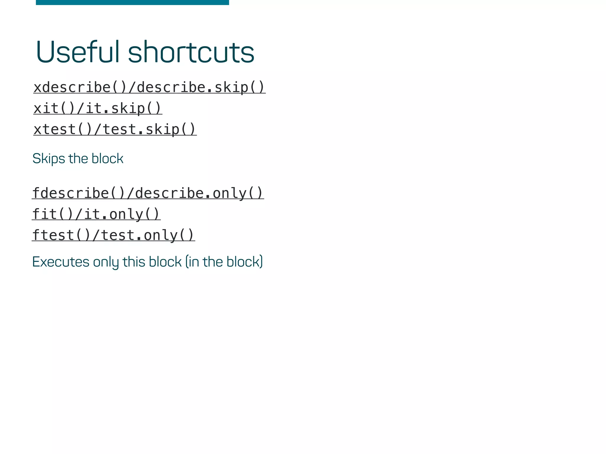 Useful shortcuts
fdescribe()/describe.only()
fit()/it.only()
ftest()/test.only()
Executes only this block (in the block)
Skips the block
xdescribe()/describe.skip()
xit()/it.skip()
xtest()/test.skip()
 