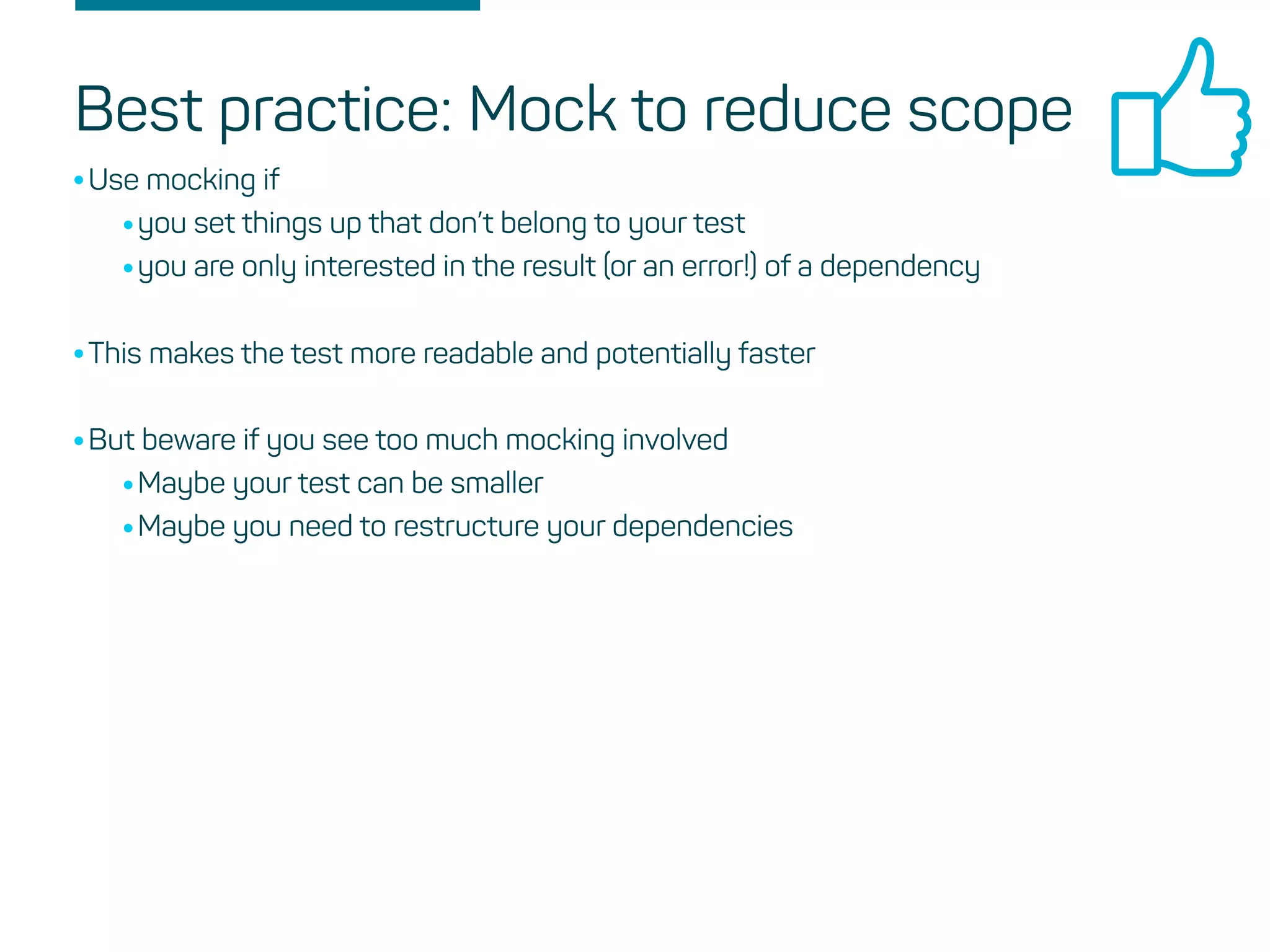 Best practice: Mock to reduce scope
•Use mocking if
•you set things up that don’t belong to your test
•you are only interested in the result (or an error!) of a dependency
•This makes the test more readable and potentially faster
•But beware if you see too much mocking involved
•Maybe your test can be smaller
•Maybe you need to restructure your dependencies
 