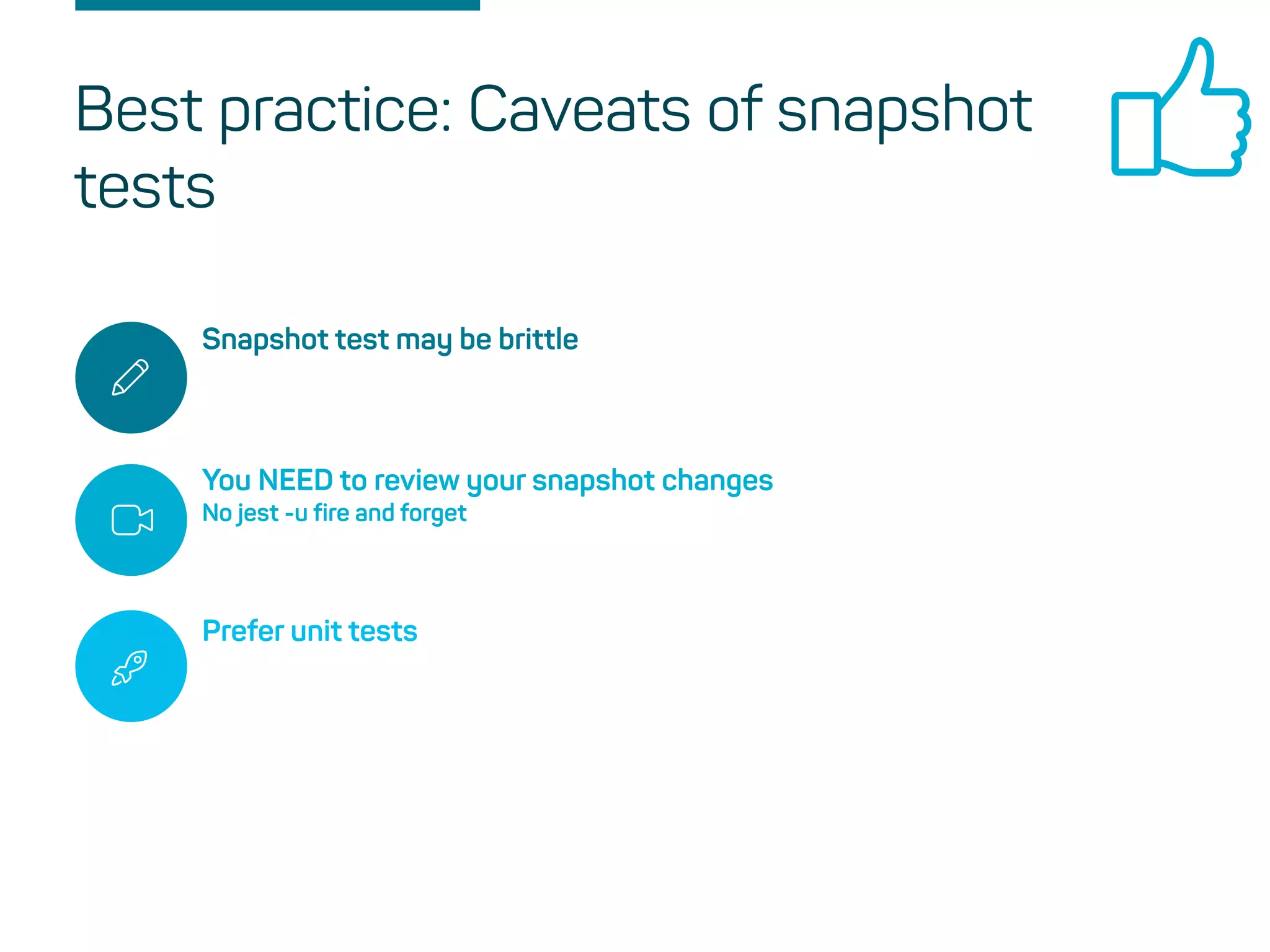 Snapshot test may be brittle
You NEED to review your snapshot changes
No jest -u fire and forget
Prefer unit tests
Best practice: Caveats of snapshot
tests
 