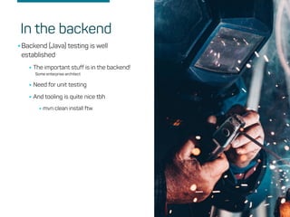 •Backend (Java) testing is well
established
•The important stuff is in the backend!
Some enterprise architect
•Need for unit testing
•And tooling is quite nice tbh
•mvn clean install ftw
In the backend
 