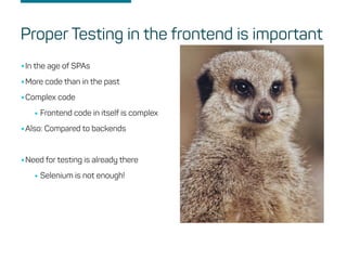 •In the age of SPAs
•More code than in the past
•Complex code
•Frontend code in itself is complex
•Also: Compared to backends
•Need for testing is already there
•Selenium is not enough!
Proper Testing in the frontend is important
 