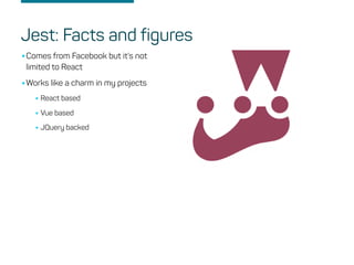 •Comes from Facebook but it’s not
limited to React
•Works like a charm in my projects
•React based
•Vue based
•JQuery backed
Jest: Facts and figures
 