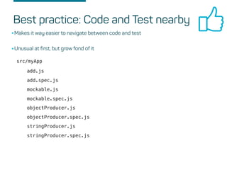 Best practice: Code and Test nearby
•Makes it way easier to navigate between code and test
•Unusual at first, but grow fond of it
add.js
add.spec.js
mockable.js
mockable.spec.js
objectProducer.js
objectProducer.spec.js
stringProducer.js
stringProducer.spec.js
src/myApp
 