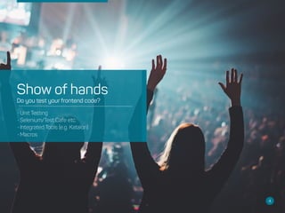 Show of hands
Do you test your frontend code?
•Unit Testing
•Selenium/Test Cafe etc.
•Integrated Tools (e.g. Katalon)
•Macros
4
 