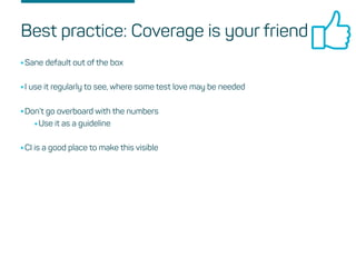 Best practice: Coverage is your friend
•Sane default out of the box
•I use it regularly to see, where some test love may be needed
•Don’t go overboard with the numbers
•Use it as a guideline
•CI is a good place to make this visible
 