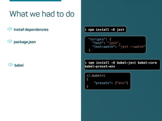 What we had to do
{
"presets": ["env"]
}
Install dependencies $ npm install -D jest
package.json
"scripts": {
"test": "jest",
"test:watch": "jest --watch"
}
babel
//.babelrc
{
"presets": ["env"]
}
$ npm install -D babel-jest babel-core
babel-preset-env
 