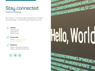 Our mission – to promote agile development, innovation
and technology – extends through everything we do.
codecentric AG
Hochstraße 11
42697 Solingen
E-Mail: info@codecentric.de
www.codecentric.de
Telefon: +49 (0) 212. 23 36 28 0 
Telefax: +49 (0) 212.23 36 28 79 
Address
Contact Info
Telephone
Stay connected
Thanks for listening!
 