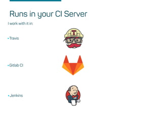 Runs in your CI Server
I work with it in:
•Travis
•Gitlab CI
•Jenkins
 