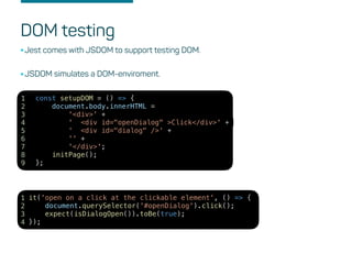 DOM testing
•Jest comes with JSDOM to support testing DOM.
•JSDOM simulates a DOM-enviroment.
const setupDOM = () => {
doc...