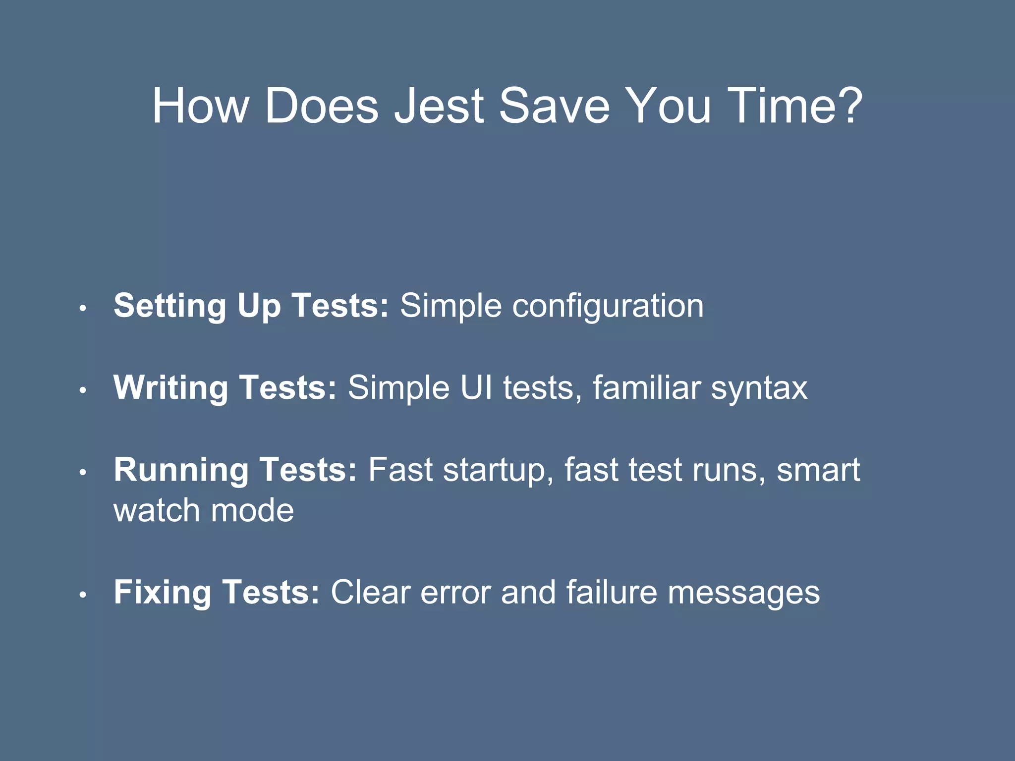 How Does Jest Save You Time?
• Setting Up Tests: Simple configuration
• Writing Tests: Simple UI tests, familiar syntax
• Running Tests: Fast startup, fast test runs, smart
watch mode
• Fixing Tests: Clear error and failure messages
 