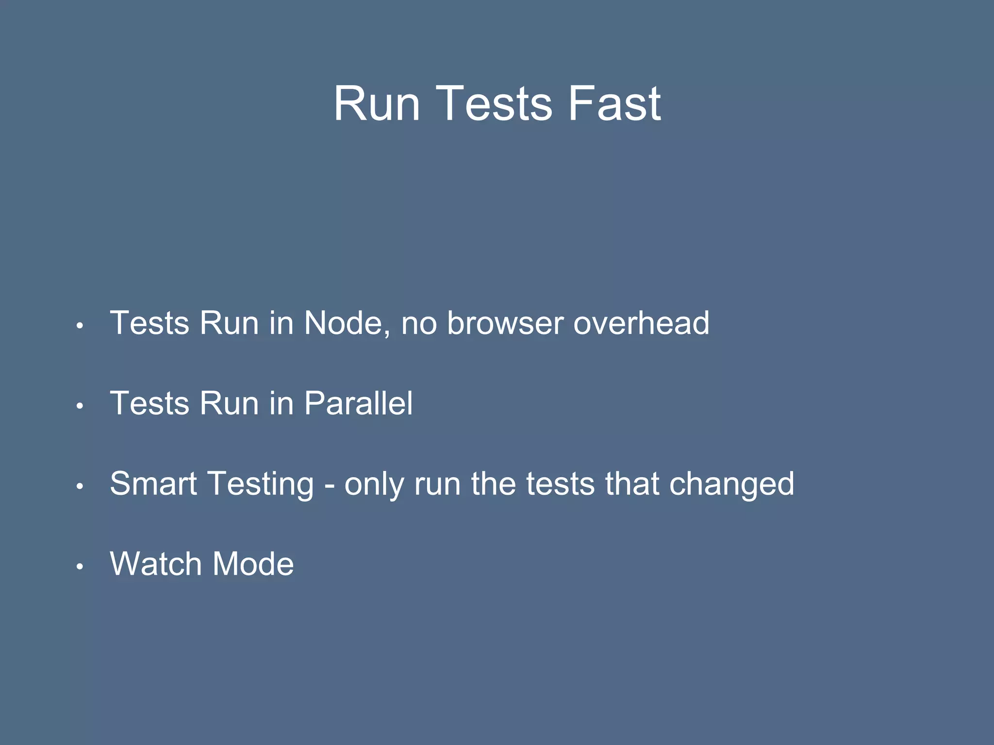 Run Tests Fast
• Tests Run in Node, no browser overhead
• Tests Run in Parallel
• Smart Testing - only run the tests that changed
• Watch Mode
 