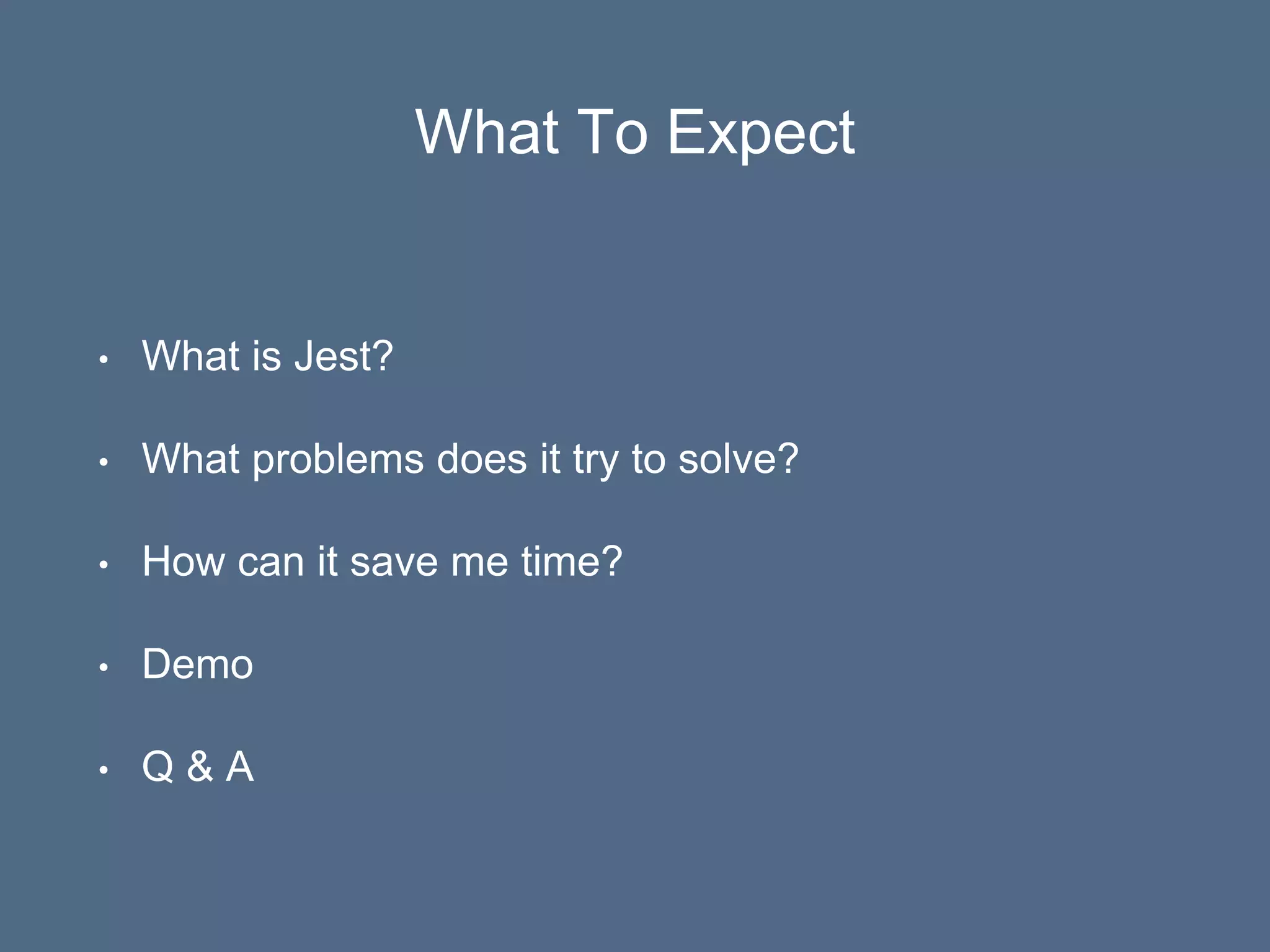 What To Expect
• What is Jest?
• What problems does it try to solve?
• How can it save me time?
• Demo
• Q & A
 