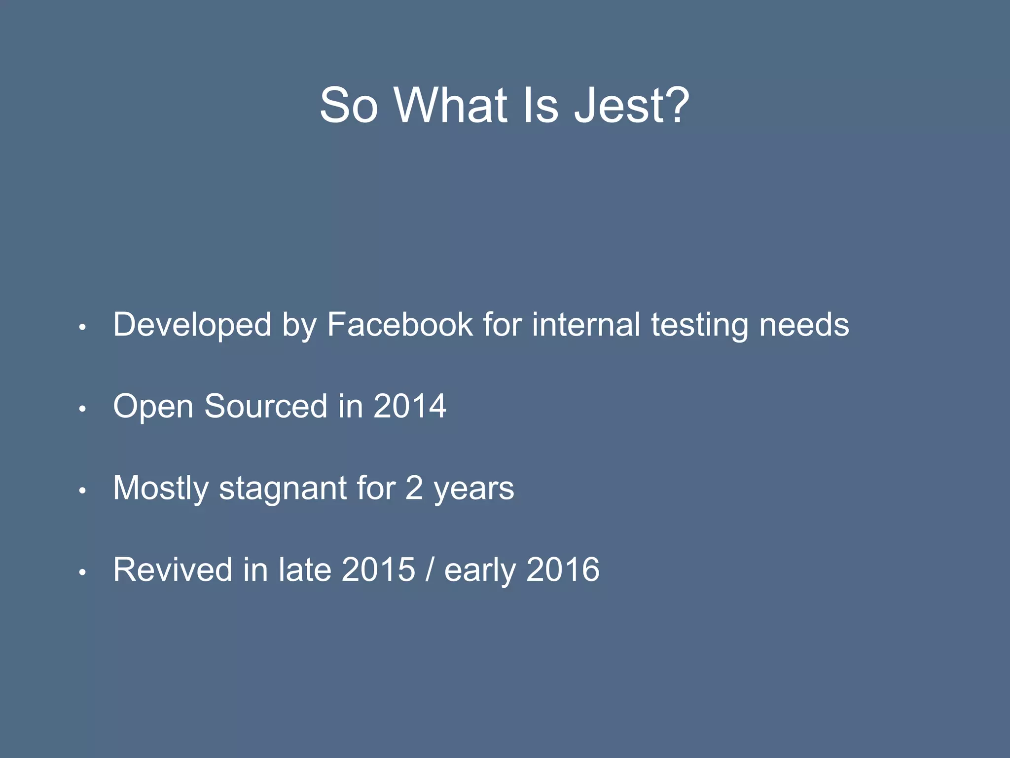 So What Is Jest?
• Developed by Facebook for internal testing needs
• Open Sourced in 2014
• Mostly stagnant for 2 years
• Revived in late 2015 / early 2016
 