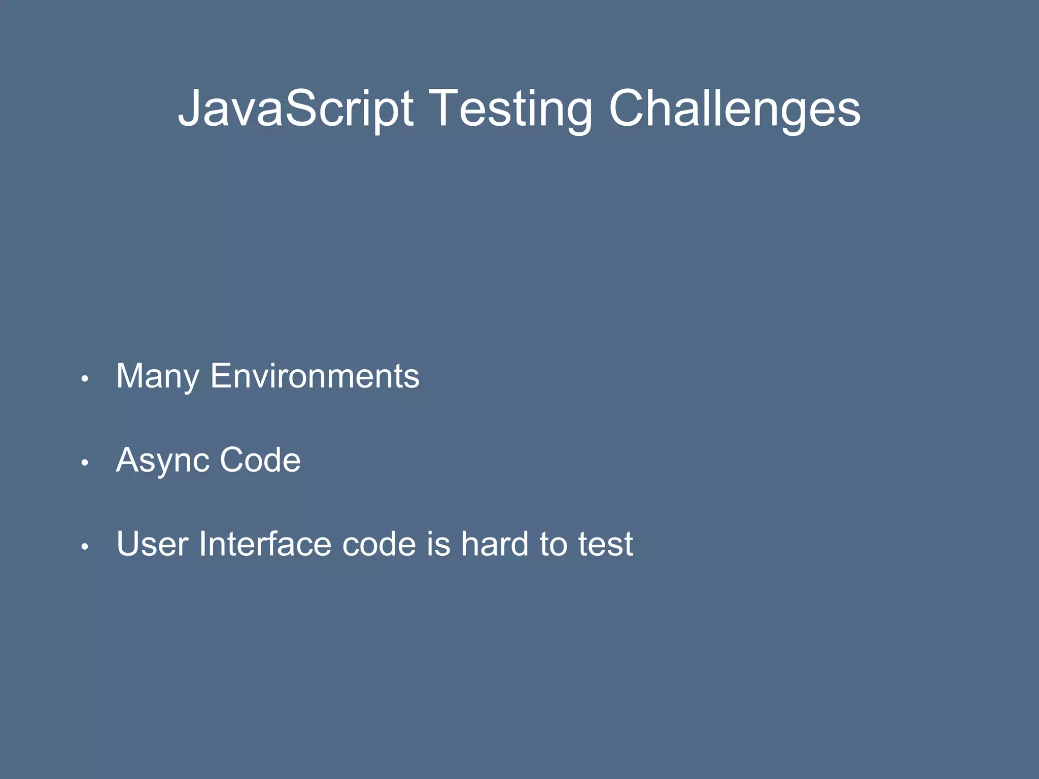JavaScript Testing Challenges
• Many Environments
• Async Code
• User Interface code is hard to test
 