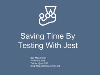Saving Time By
Testing With Jest
Ben McCormick
Windsor Circle
Twitter: @ben336
Blog: http://benmccormick.org
 