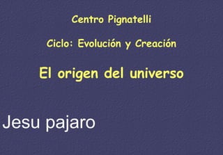 Centro Pignatelli

     Ciclo: Evolución y Creación


    El origen del universo


Jesu pajaro
 