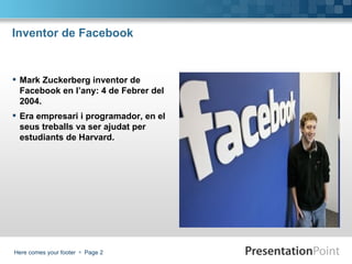 Inventor de Facebook Mark Zuckerberg inventor de Facebook en l’any: 4 de Febrer del 2004. Era empresari i programador, en el seus treballs va ser ajudat per estudiants de Harvard. 